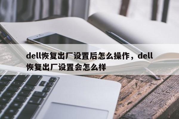 dell恢复出厂设置后怎么操作，dell恢复出厂设置会怎么样