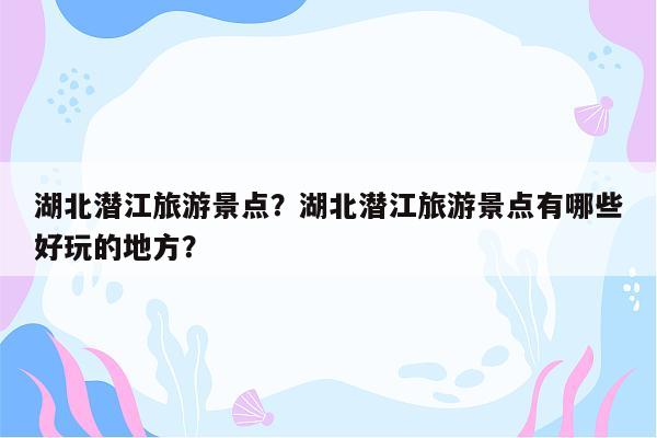 湖北潜江旅游景点？湖北潜江旅游景点有哪些好玩的地方？