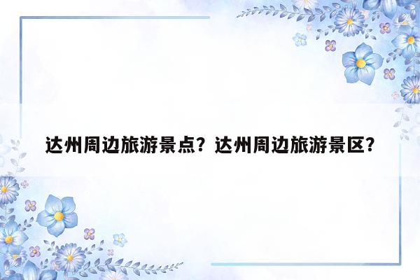 达州周边旅游景点？达州周边旅游景区？