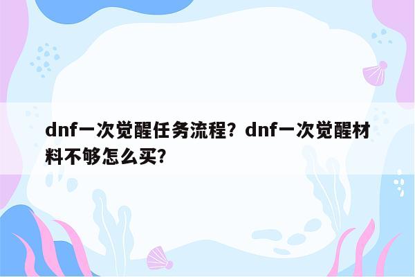 dnf一次觉醒任务流程？dnf一次觉醒材料不够怎么买？