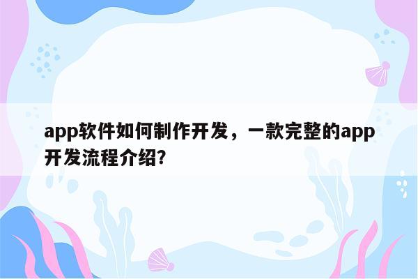 app软件如何制作开发，一款完整的app开发流程介绍？