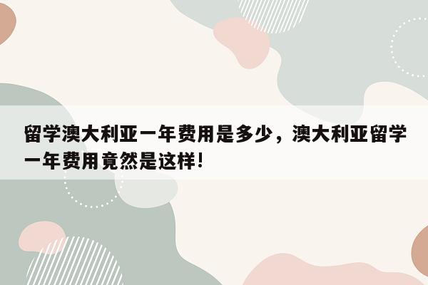 留学澳大利亚一年费用是多少，澳大利亚留学一年费用竟然是这样!