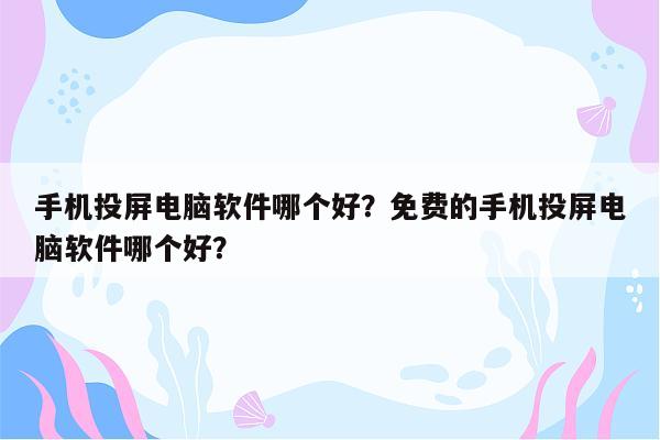 手机投屏电脑软件哪个好？免费的手机投屏电脑软件哪个好？