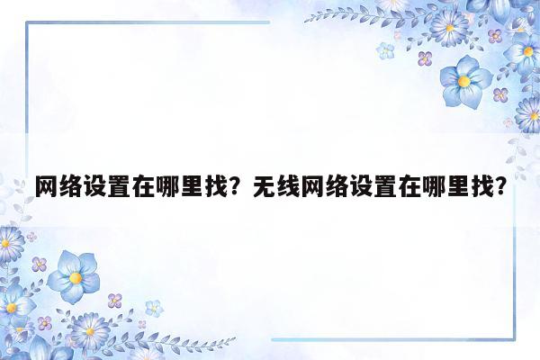 网络设置在哪里找？无线网络设置在哪里找？