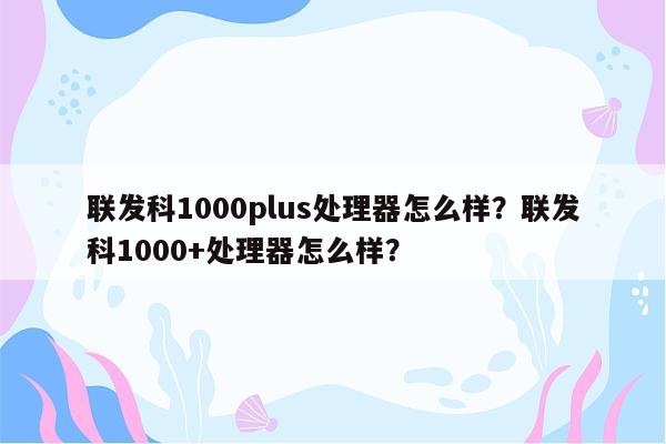 联发科1000plus处理器怎么样？联发科1000+处理器怎么样？