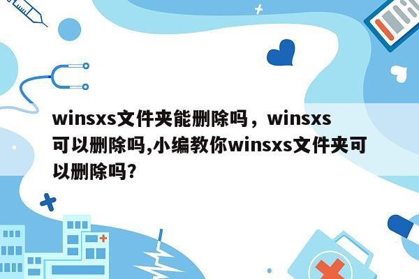 winsxs文件夹能删除吗，winsxs可以删除吗,小编教你winsxs文件夹可以删除吗？