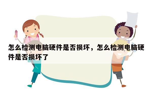 怎么检测电脑硬件是否损坏，怎么检测电脑硬件是否损坏了