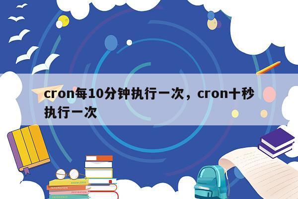 cron每10分钟执行一次，cron十秒执行一次