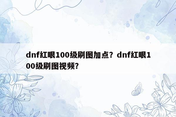 dnf红眼100级刷图加点？dnf红眼100级刷图视频？