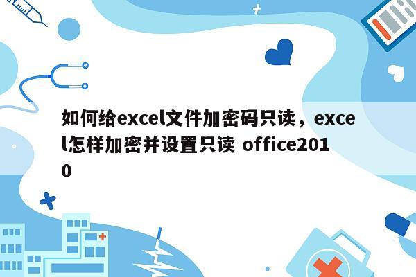 如何给excel文件加密码只读，excel怎样加密并设置只读 office2010