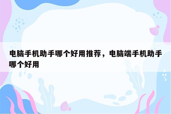 电脑手机助手哪个好用推荐，电脑端手机助手哪个好用