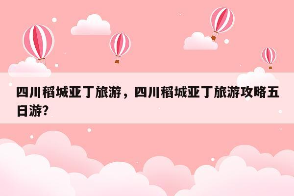 四川稻城亚丁旅游，四川稻城亚丁旅游攻略五日游？