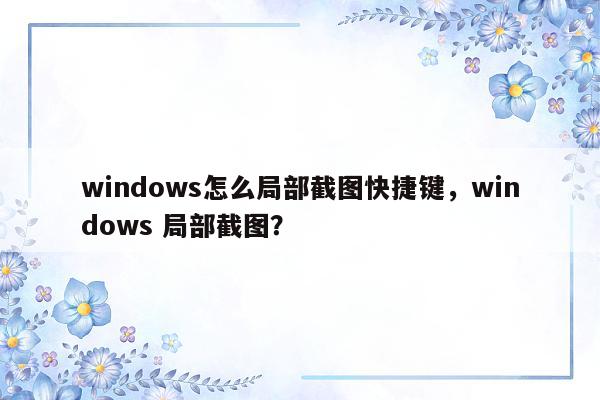 windows怎么局部截图快捷键，windows 局部截图？