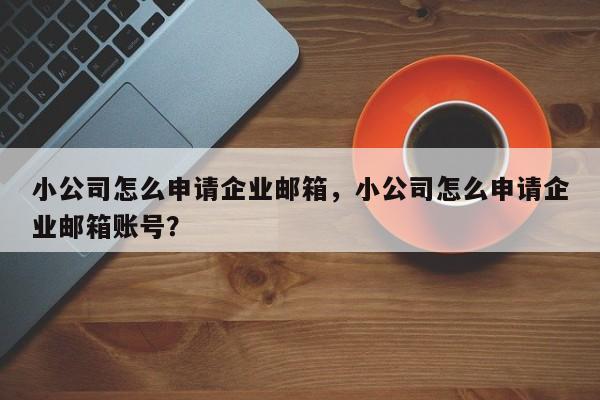 小公司怎么申请企业邮箱，小公司怎么申请企业邮箱账号？