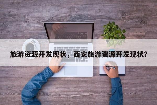 旅游资源开发现状，西安旅游资源开发现状？
