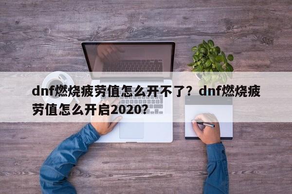dnf燃烧疲劳值怎么开不了？dnf燃烧疲劳值怎么开启2020？