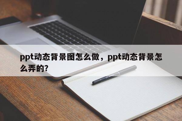 ppt动态背景图怎么做，ppt动态背景怎么弄的？