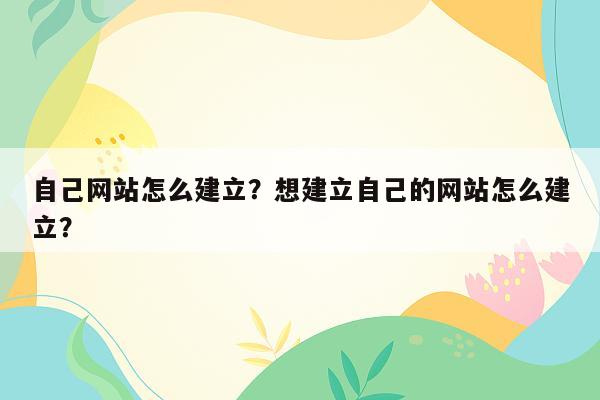 自己网站怎么建立？想建立自己的网站怎么建立？