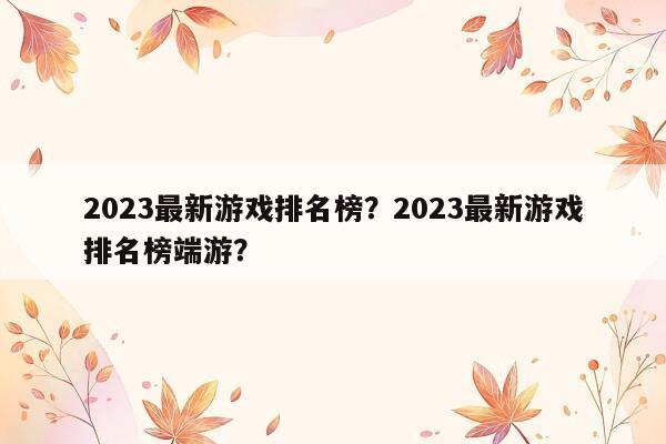 2023最新游戏排名榜？2023最新游戏排名榜端游？