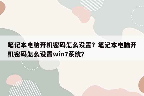 笔记本电脑开机密码怎么设置？笔记本电脑开机密码怎么设置win7系统？