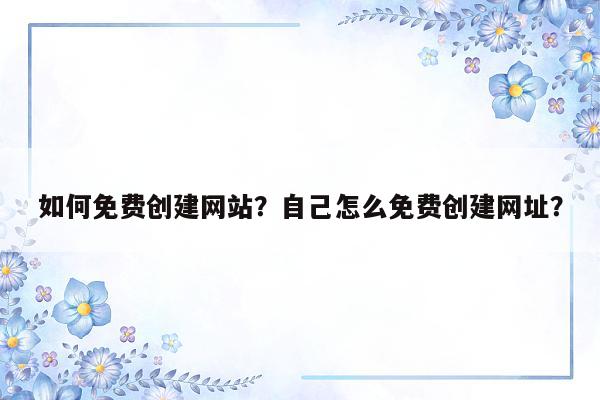 如何免费创建网站？自己怎么免费创建网址？