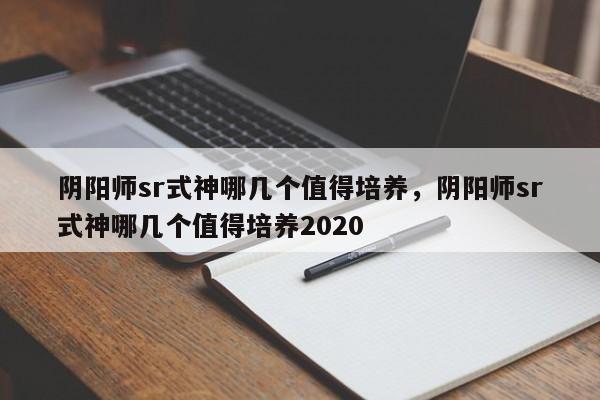 阴阳师sr式神哪几个值得培养，阴阳师sr式神哪几个值得培养2020