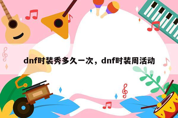 dnf时装秀多久一次，dnf时装周活动