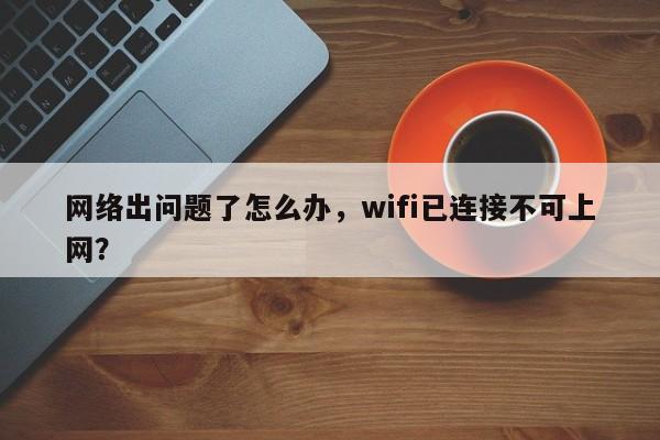 网络出问题了怎么办，wifi已连接不可上网？