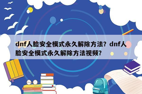 dnf人脸安全模式永久解除方法？dnf人脸安全模式永久解除方法视频？