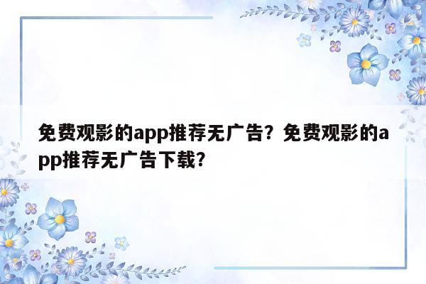 免费观影的app推荐无广告？免费观影的app推荐无广告下载？