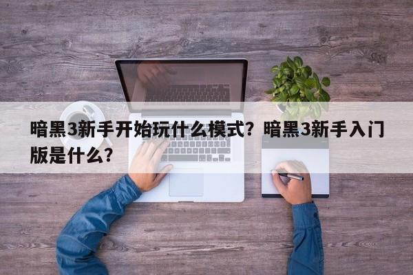 暗黑3新手开始玩什么模式？暗黑3新手入门版是什么？