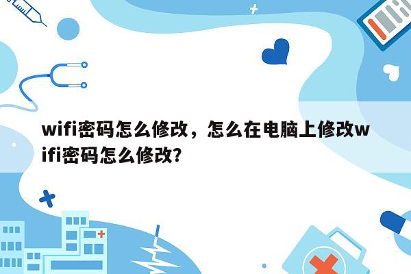 wifi密码怎么修改，怎么在电脑上修改wifi密码怎么修改？