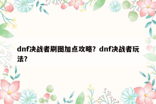 dnf决战者刷图加点攻略？dnf决战者玩法？