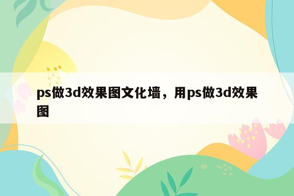 ps做3d效果图文化墙，用ps做3d效果图