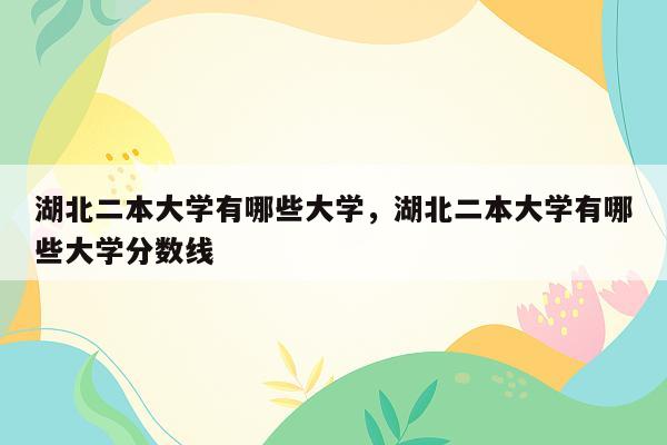 湖北二本大学有哪些大学，湖北二本大学有哪些大学分数线