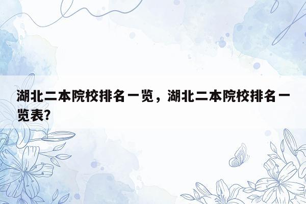 湖北二本院校排名一览，湖北二本院校排名一览表？