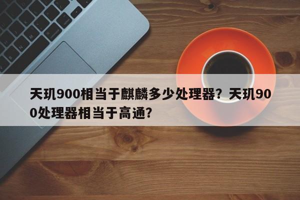 天玑900相当于麒麟多少处理器？天玑900处理器相当于高通？