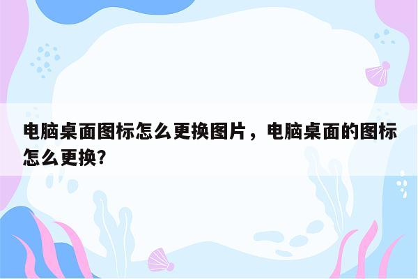 电脑桌面图标怎么更换图片，电脑桌面的图标怎么更换？