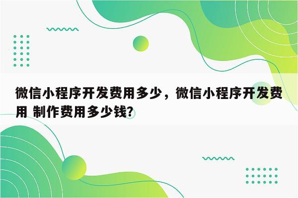 微信小程序开发费用多少，微信小程序开发费用 制作费用多少钱？