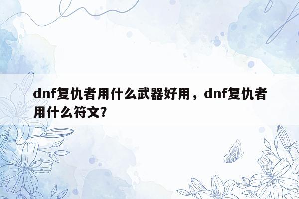 dnf复仇者用什么武器好用，dnf复仇者用什么符文？