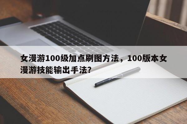 女漫游100级加点刷图方法，100版本女漫游技能输出手法？