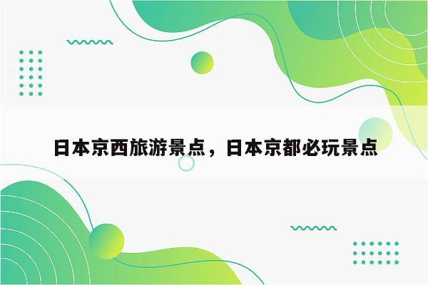 日本京西旅游景点，日本京都必玩景点