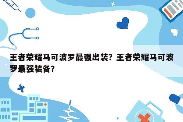 王者荣耀马可波罗最强出装？王者荣耀马可波罗最强装备？