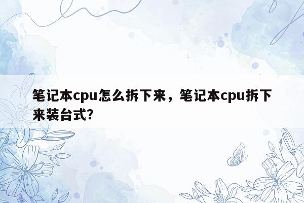 笔记本cpu怎么拆下来，笔记本cpu拆下来装台式？