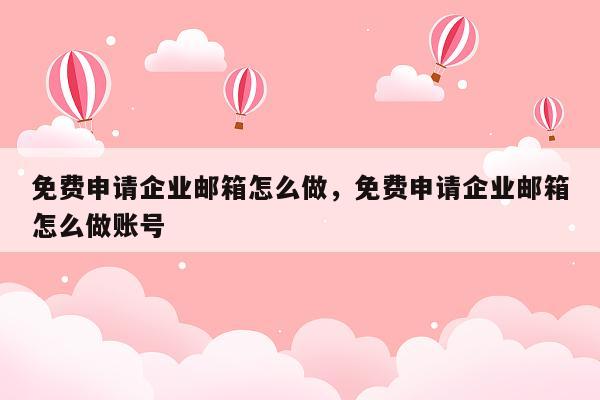 免费申请企业邮箱怎么做，免费申请企业邮箱怎么做账号