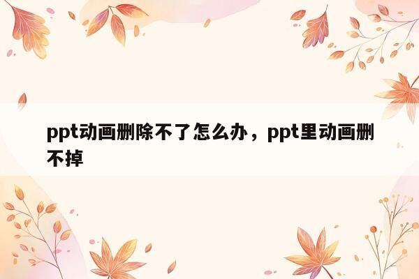 ppt动画删除不了怎么办，ppt里动画删不掉