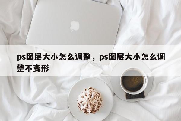 ps图层大小怎么调整，ps图层大小怎么调整不变形