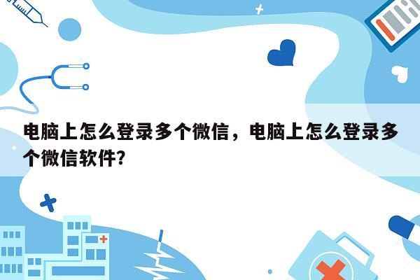 电脑上怎么登录多个微信，电脑上怎么登录多个微信软件？