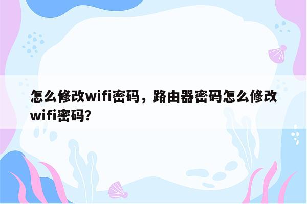 怎么修改wifi密码，路由器密码怎么修改wifi密码？