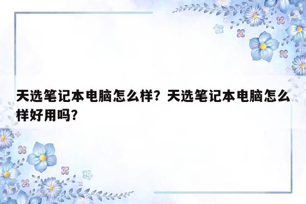 天选笔记本电脑怎么样？天选笔记本电脑怎么样好用吗？